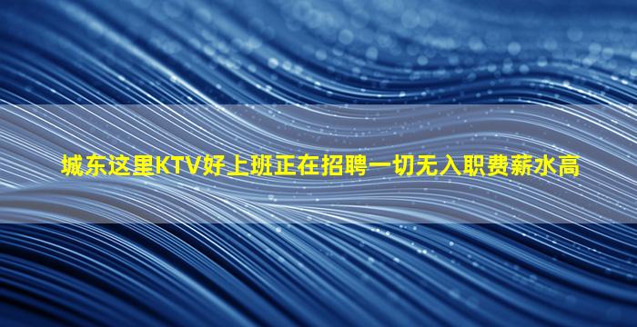 城东这里KTV好上班正在招聘一切无入职费薪水高